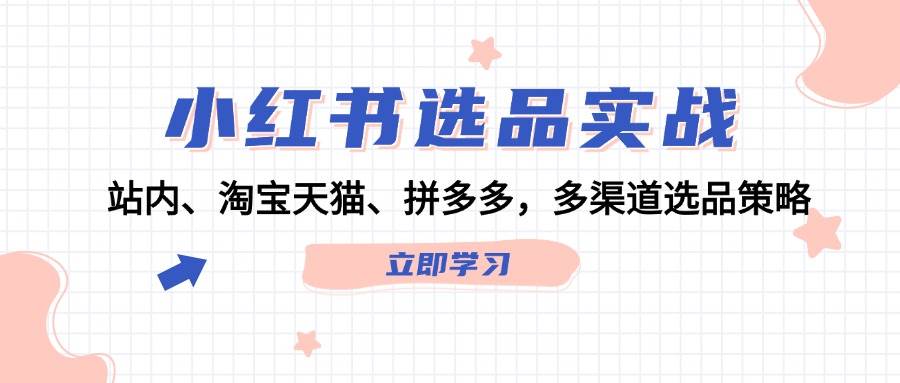（12443期）小红书选品实战：站内、淘宝天猫、拼多多，多渠道选品策略-领学通