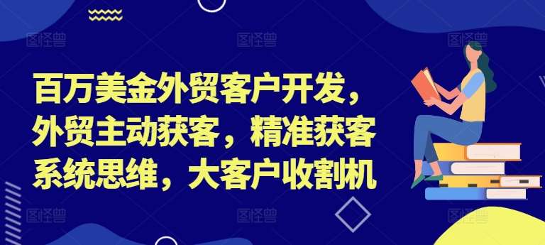 百万美金外贸客户开发，外贸主动获客，精准获客系统思维，大客户收割机-领学通