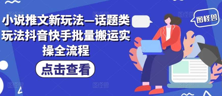 小说推文新玩法—话题类玩法抖音快手批量搬运实操全流程-领学通