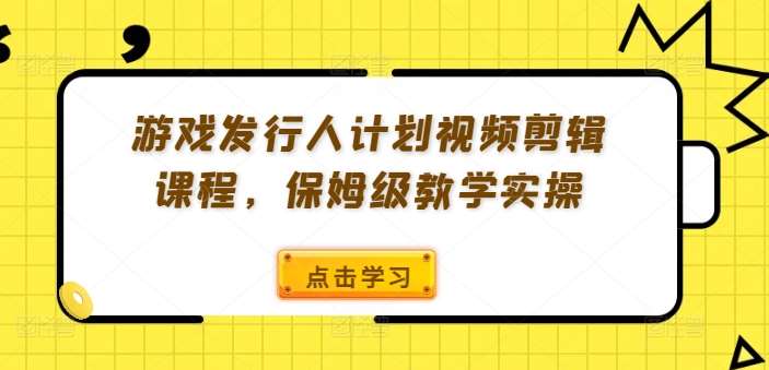 游戏发行人计划视频剪辑课程，保姆级教学实操-领学通