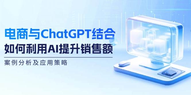 （12479期）电商与ChatGPT结合：如何利用AI提升销售额，案例分析及应用策略-领学通