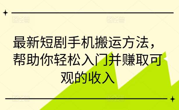 最新短剧手机搬运方法，帮助你轻松入门并赚取可观的收入-领学通