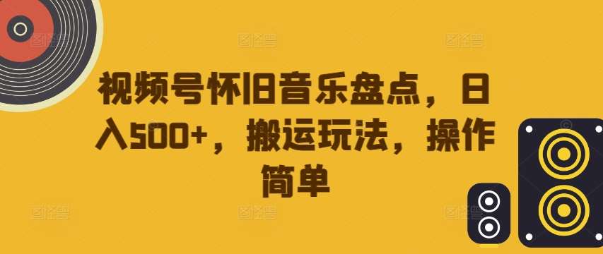视频号怀旧音乐盘点，日入500+，搬运玩法，操作简单【揭秘】-领学通