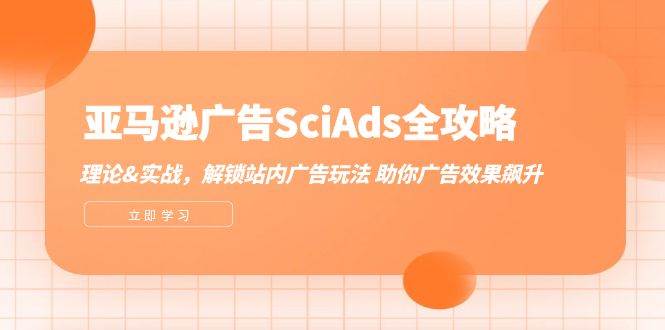 （12496期）亚马逊-广告SciAds全攻略：理论+实战，解锁站内广告玩法 助你广告效果飙升-领学通