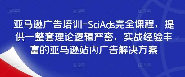 亚马逊广告培训-SciAds完全课程，提供一整套理论逻辑严密，实战经验丰富的亚马逊站内广告解决方案-领学通