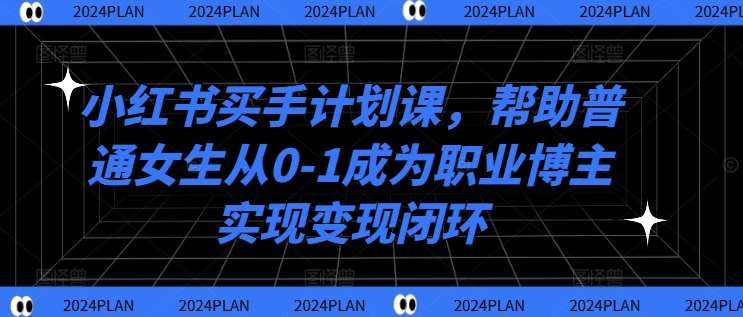 小红书买手计划课，帮助普通女生从0-1成为职业博主实现变现闭环-领学通