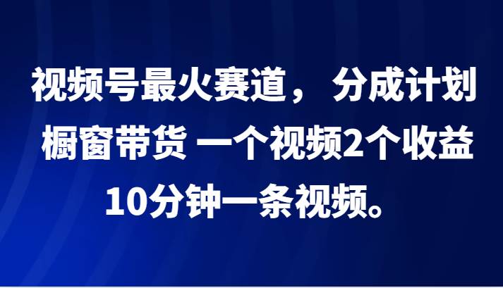 视频号最火赛道， 分成计划， 橱窗带货，一个视频2个收益，10分钟一条视频。-领学通
