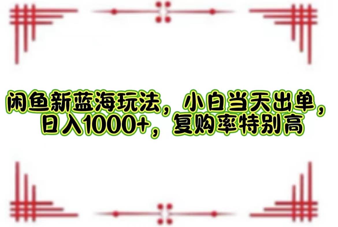 （12516期）闲鱼新蓝海玩法，小白当天出单，日入1000+，复购率特别高-领学通