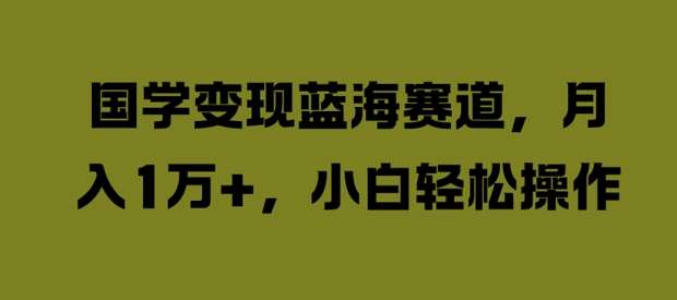 国学变现蓝海赛道，月入1W+，小白轻松操作【揭秘】-领学通