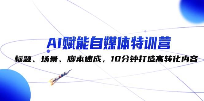 （12522期）AI赋能自媒体特训营：标题、场景、脚本速成，10分钟打造高转化内容-领学通