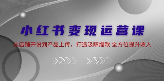 小红书变现运营课：从店铺开设到产品上传，打造吸睛爆款 全方位提升收入-领学通