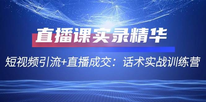 直播课实录精华：短视频引流+直播成交：话术实战训练营-领学通