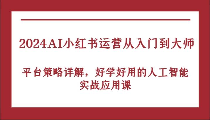 2024AI小红书运营从入门到大师，平台策略详解，好学好用的人工智能实战应用课-领学通