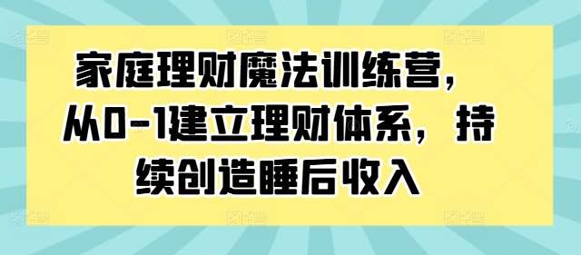 家庭理财魔法训练营，从0-1建立理财体系，持续创造睡后收入-领学通