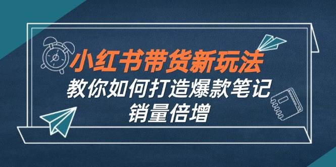 （12535期）小红书带货新玩法【9月课程】教你如何打造爆款笔记，销量倍增（无水印）-领学通