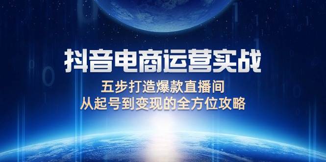 （12542期）抖音电商运营实战：五步打造爆款直播间，从起号到变现的全方位攻略-领学通