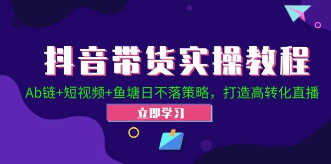 抖音带货实操教程！Ab链+短视频+鱼塘日不落策略，打造高转化直播-领学通