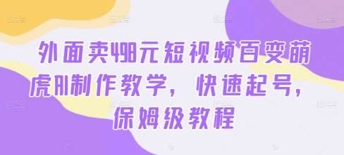 外面卖498元短视频百变萌虎AI制作教学，快速起号，保姆级教程-领学通