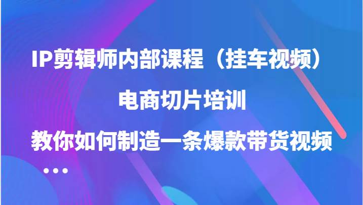 IP剪辑师内部课程（挂车视频），电商切片培训，教你如何制造一条爆款带货视频-领学通