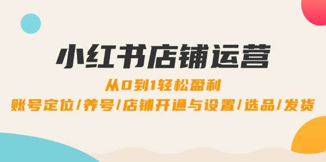 小红书店铺运营：0到1轻松盈利，账号定位/养号/店铺开通与设置/选品/发货-领学通