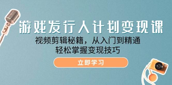 游戏发行人计划变现课：视频剪辑秘籍，从入门到精通，轻松掌握变现技巧-领学通