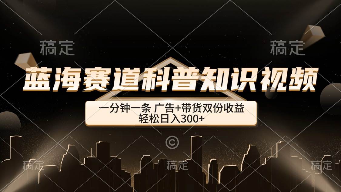 （12578期）蓝海赛道科普知识类视频，一分钟一条， 广告+带货双份收益，轻松日入300+-领学通