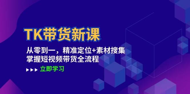 TK带货新课：从零到一，精准定位+素材搜集 掌握短视频带货全流程-领学通