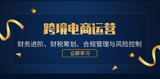 （12592期）跨境电商运营：财务进阶、财税筹划、合规管理与风险控制-领学通