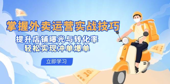 掌握外卖运营实战技巧，提升店铺曝光与转化率，轻松实现冲单爆单-领学通