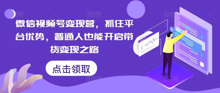 微信视频号变现营，抓住平台优势，普通人也能开启带货变现之路-领学通