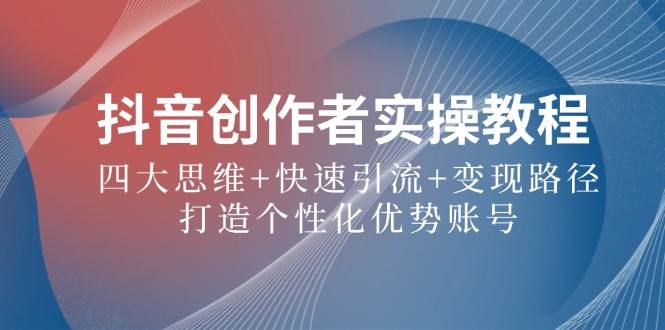 （12599期）抖音创作者实操教程：四大思维+快速引流+变现路径，打造个性化优势账号-领学通