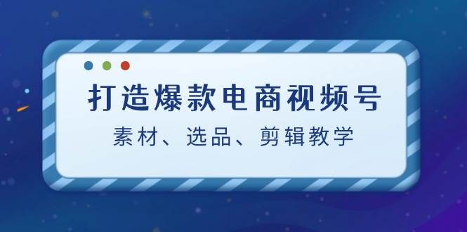 打造爆款电商视频号：素材、选品、剪辑教程-领学通