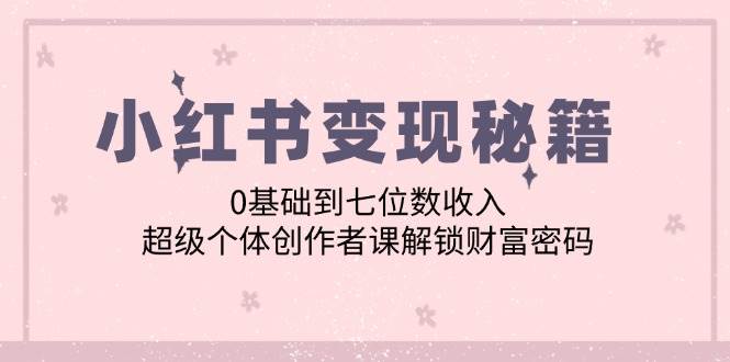 小红书变现秘籍：0基础到七位数收入，超级个体创作者课解锁财富密码-领学通