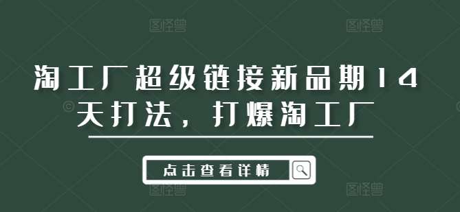 淘工厂超级链接新品期14天打法，打爆淘工厂-领学通