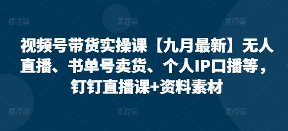 视频号带货实操课【九月最新】无人直播、书单号卖货、个人IP口播等，钉钉直播课+资料素材-领学通
