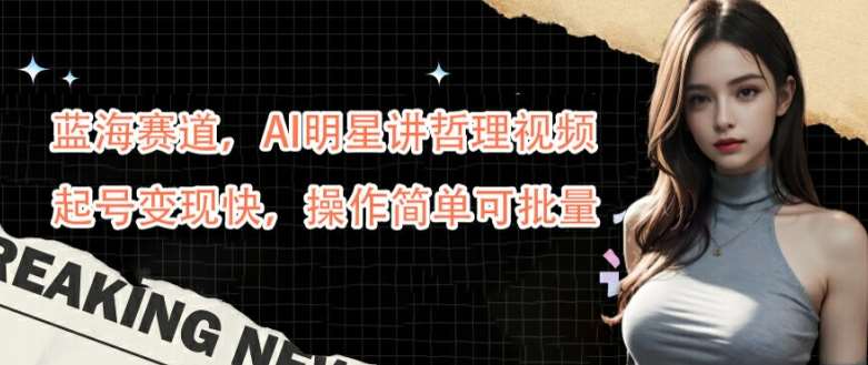 蓝海赛道，AI明星讲哲理视频，起号变现快，操作简单可批量【揭秘】-领学通
