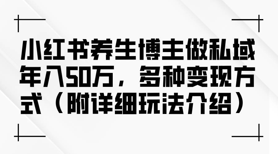 （12619期）小红书养生博主做私域年入50万，多种变现方式（附详细玩法介绍）-领学通
