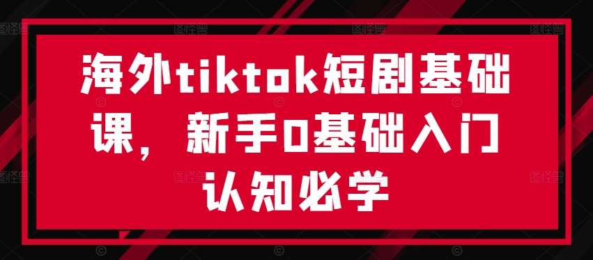 海外tiktok短剧基础课，新手0基础入门认知必学-领学通