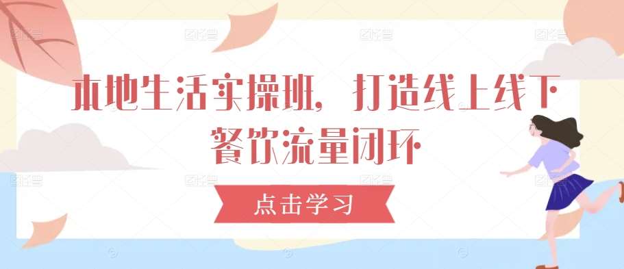 本地生活实操班，打造线上线下餐饮流量闭环-领学通