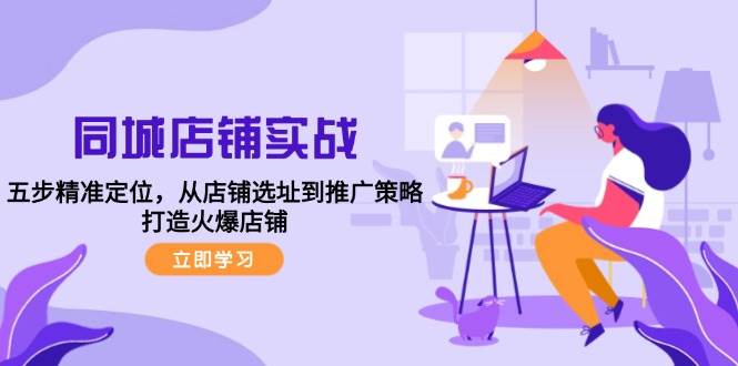 （12623期）同城店铺实战：五步精准定位，从店铺选址到推广策略，打造火爆店铺-领学通