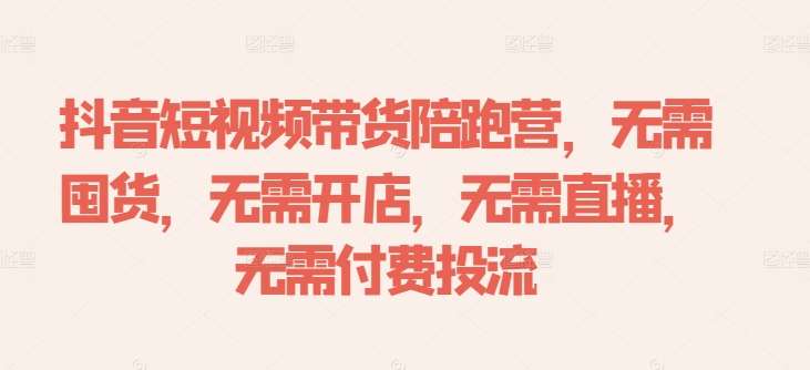 抖音短视频带货陪跑营，无需囤货、无需开店、无需直播,无需付费投流-领学通