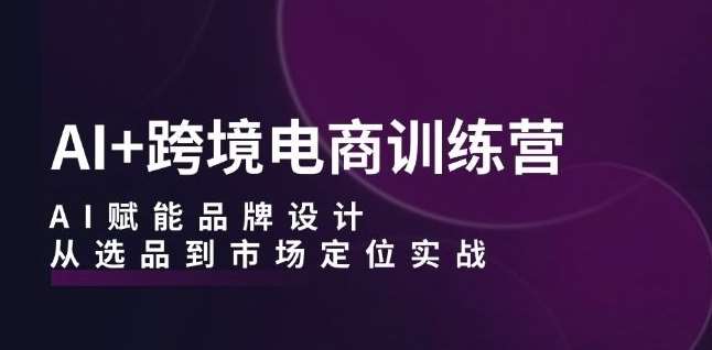 AI+跨境电商训练营：AI赋能品牌设计，从选品到市场定位实战-领学通