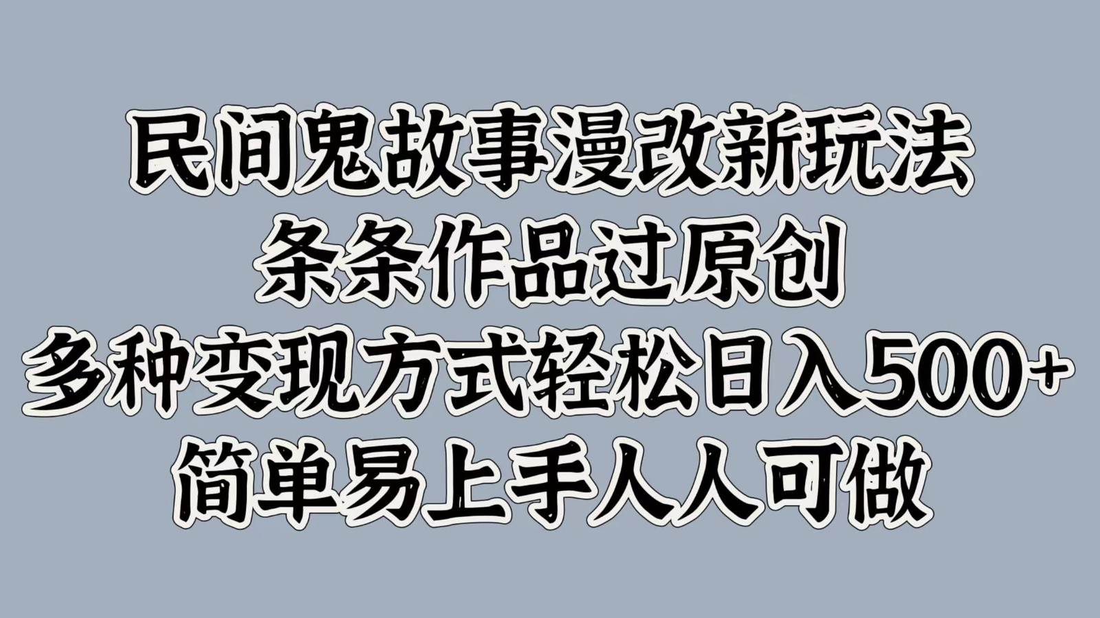民间鬼故事漫改新玩法，条条作品过原创，多种变现方式轻松日入500+简单易上手人人可做-领学通
