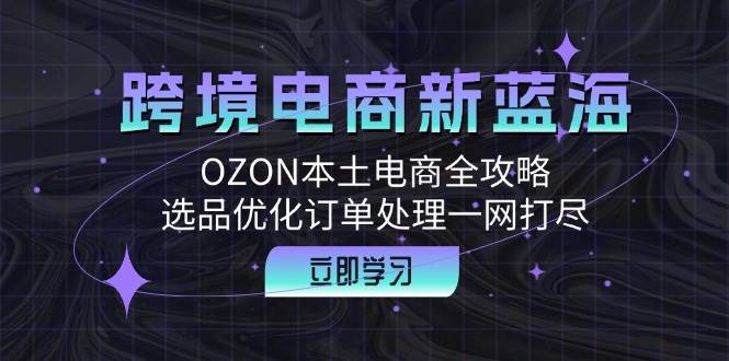 （12632期）跨境电商新蓝海：OZON本土电商全攻略，选品优化订单处理一网打尽-领学通