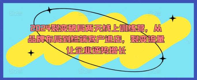2024裂变破局两天线上训练营，从品牌布局到终端客户进店，裂变流量让企业逆势增长-领学通