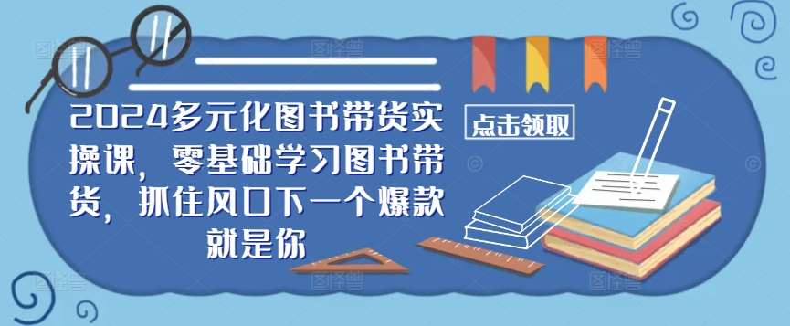​​2024多元化图书带货实操课，零基础学习图书带货，抓住风口下一个爆款就是你-领学通
