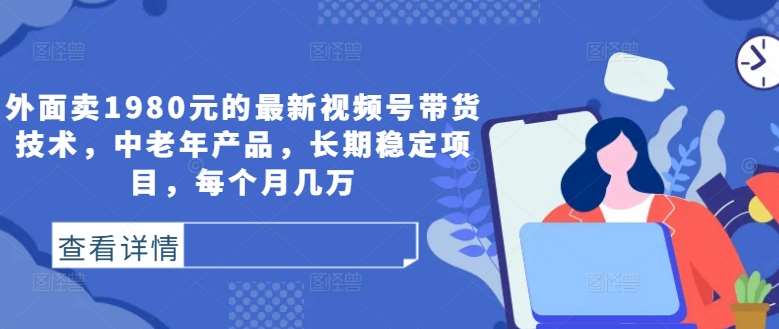 外面卖1980元的最新视频号带货技术，中老年产品，长期稳定项目，每个月几万-领学通