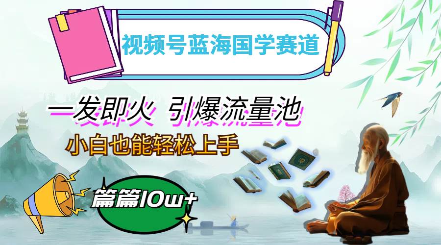 （12636期）视频号蓝海国学赛道，一发即火，引爆流量池，小白也能轻松上手，月入过万-领学通
