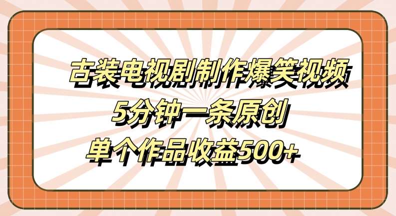 古装电视剧制作爆笑视频，5分钟一条原创，单个作品收益500+【揭秘】-领学通