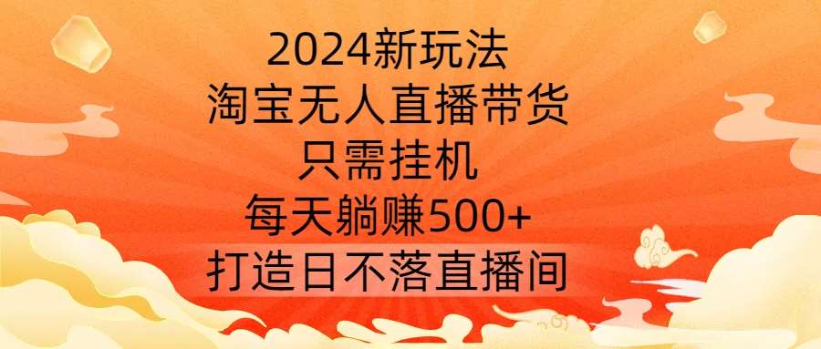 2024新玩法，淘宝无人直播带货，只需挂机，每天躺赚500+ 打造日不落直播间【揭秘】-领学通